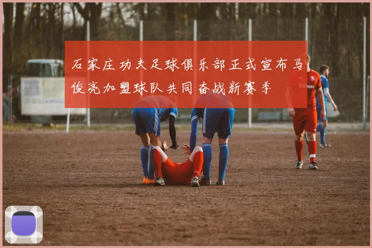石家庄功夫足球俱乐部正式宣布马俊亮加盟球队共同奋战新赛季