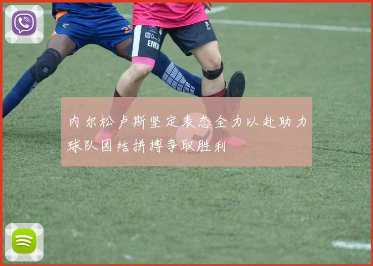 内尔松卢斯坚定表态全力以赴助力球队团结拼搏争取胜利