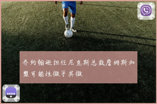 乔约翰逊担任尼克斯总裁詹姆斯加盟可能性微乎其微