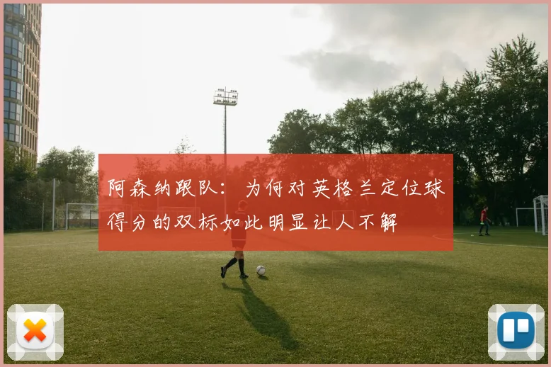 阿森纳跟队：为何对英格兰定位球得分的双标如此明显让人不解