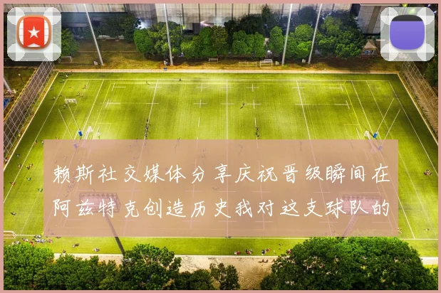 赖斯社交媒体分享庆祝晋级瞬间在阿兹特克创造历史我对这支球队的热爱无以言表