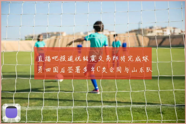 直播吧报道祝铭震交易即将完成球员回国后签署多年C类合同与山东队续约