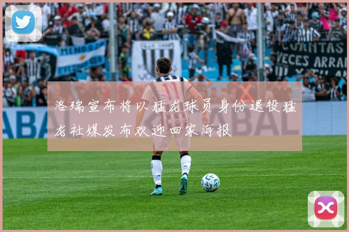 洛瑞宣布将以猛龙球员身份退役猛龙社媒发布欢迎回家海报