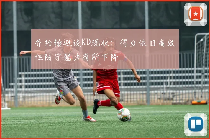 乔约翰逊谈KD现状：得分依旧高效但防守能力有所下降