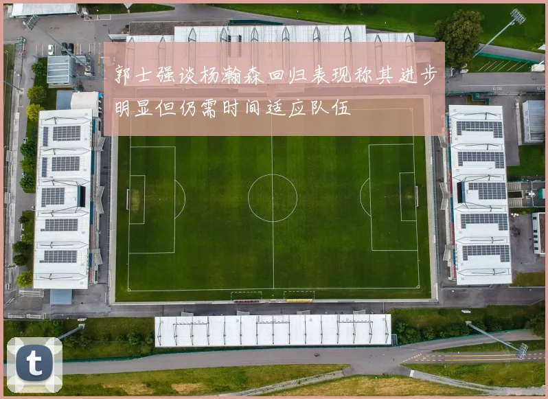 郭士强谈杨瀚森回归表现称其进步明显但仍需时间适应队伍