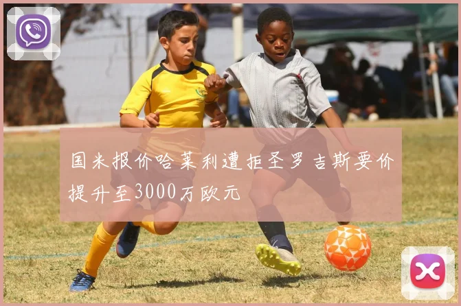 国米报价哈莱利遭拒圣罗吉斯要价提升至3000万欧元