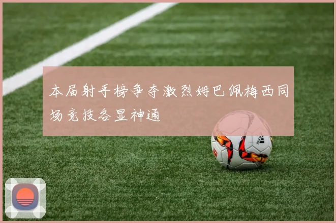 本届射手榜争夺激烈姆巴佩梅西同场竞技各显神通
